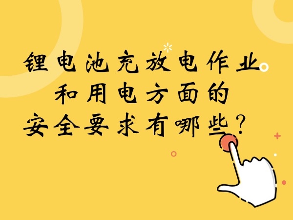 鋰電池充放電作業(yè)和用電方面的安全要求有哪些？