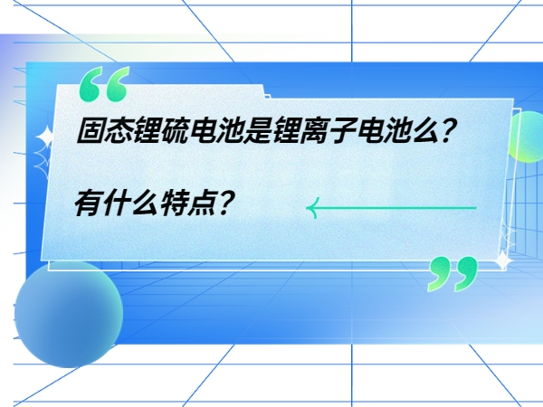 固態(tài)鋰硫電池是鋰離子電池么？ 有什么特點？