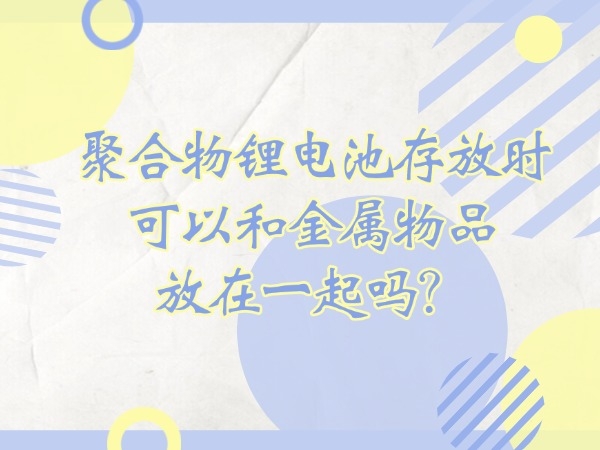 聚合物鋰電池存放時(shí)可以和金屬物品放在一起嗎？